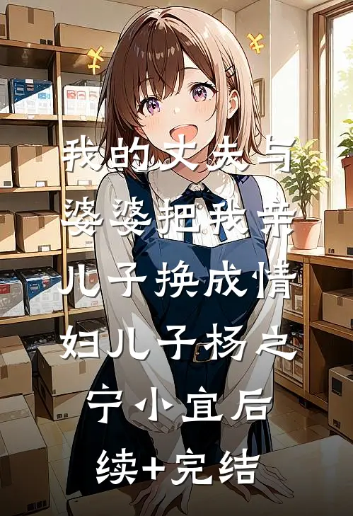 我的丈夫与婆婆把我亲儿子换成情妇儿子杨之宁小宜后续+完结