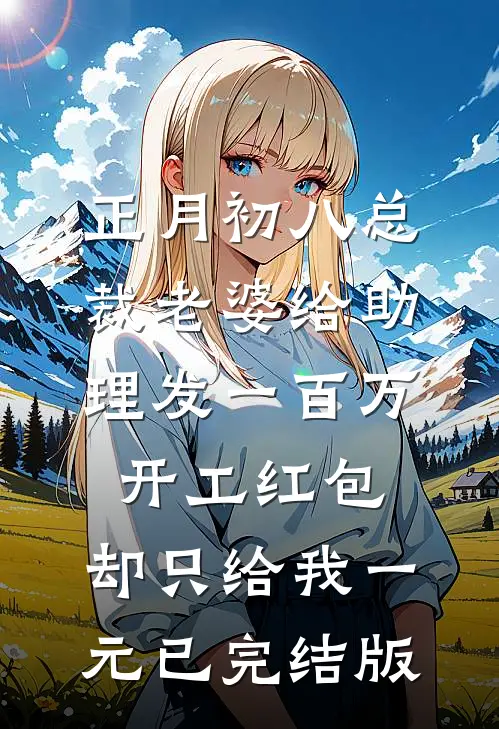 正月初八总裁老婆给助理发一百万开工红包，却只给我一元已完结版