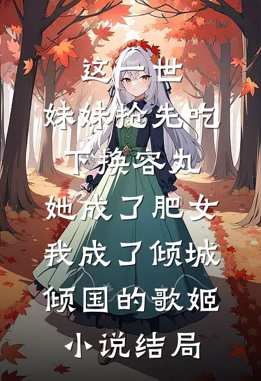 这一世，妹妹抢先吃下换容丸，她成了肥女，我成了倾城倾国的歌姬小说结局