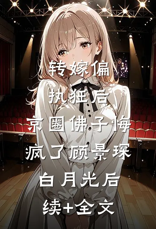 转嫁偏执狂后，京圈佛子悔疯了顾景琛白月光后续+全文