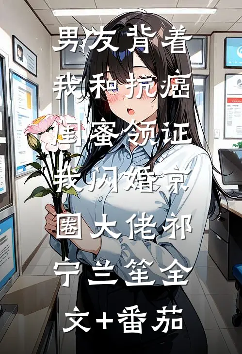 男友背着我和抗癌闺蜜领证，我闪婚京圈大佬祁宁兰笙全文+番茄