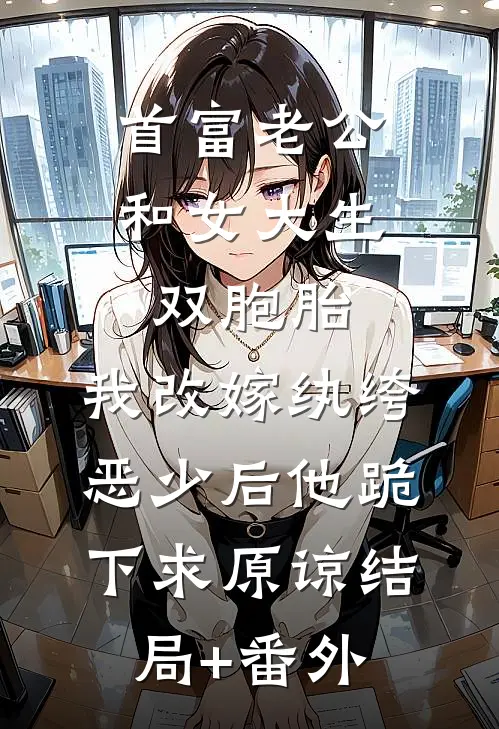 首富老公和女大生双胞胎，我改嫁纨绔恶少后他跪下求原谅结局+番外