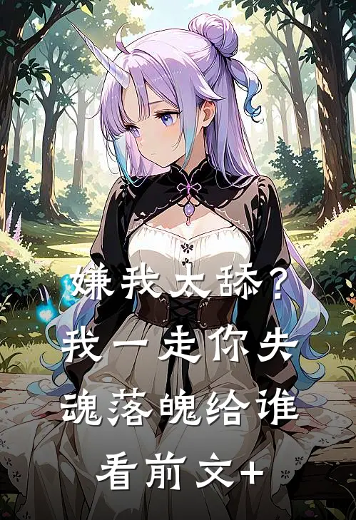 嫌我太舔？我一走你失魂落魄给谁看前文+