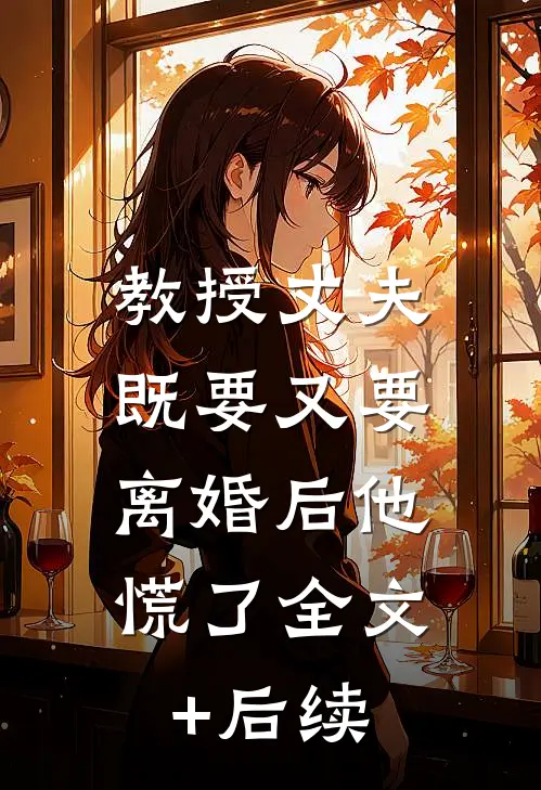 教授丈夫既要又要，离婚后他慌了全文+后续