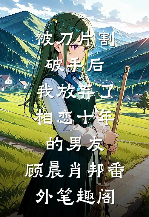 被刀片割破手后，我放弃了相恋十年的男友：顾晨肖邦番外笔趣阁