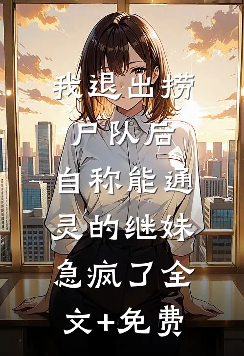 我退出捞尸队后，自称能通灵的继妹急疯了全文+免费