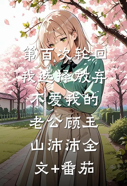 第百次轮回，我选择放弃不爱我的老公顾玉山沛沛全文+番茄