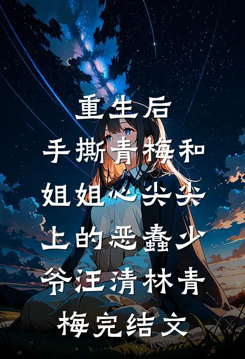 重生后，手撕青梅和姐姐心尖尖上的恶蠢少爷汪清林青梅完结文