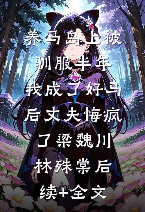 养马岛上被驯服半年，我成了好马后丈夫悔疯了梁魏川林殊棠后续+全文