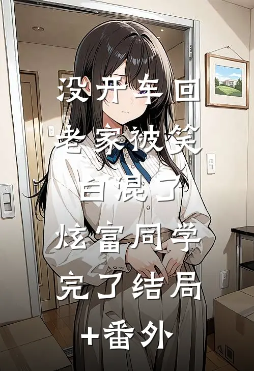 没开车回老家被笑白混了，炫富同学完了结局+番外