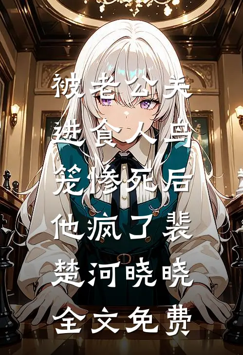 被老公关进食人鸟笼惨死后，他疯了裴楚河晓晓全文免费