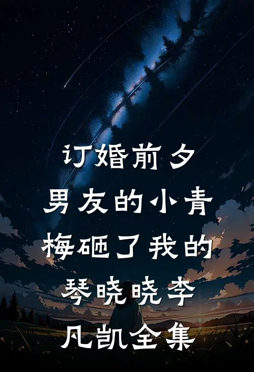 订婚前夕，男友的小青梅砸了我的琴晓晓李凡凯 全集