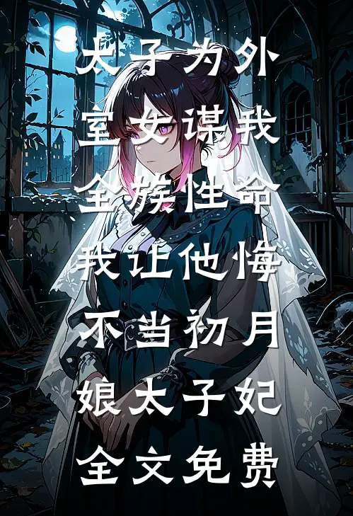 太子为外室女谋我全族性命，我让他悔不当初月娘太子妃全文免费