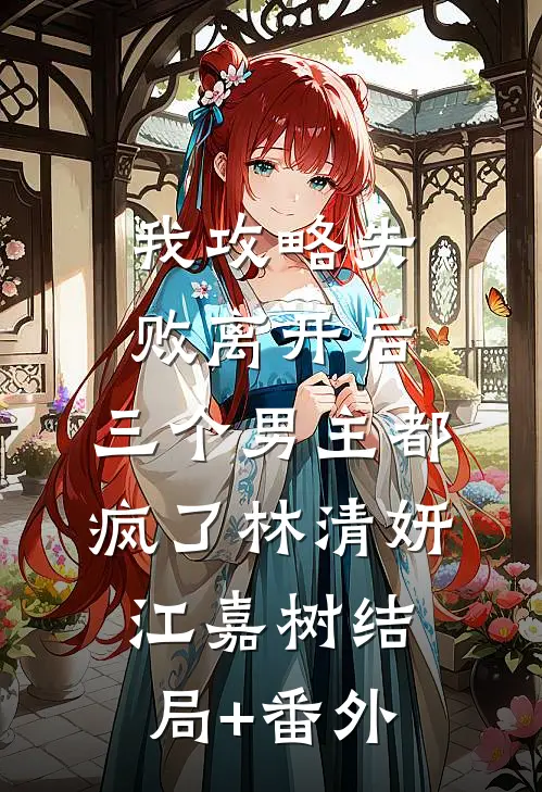 我攻略失败离开后，三个男主都疯了林清妍江嘉树结局+番外