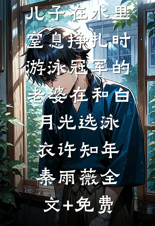 儿子在水里窒息挣扎时，游泳冠军的老婆在和白月光选泳衣许知年秦雨薇全文+免费