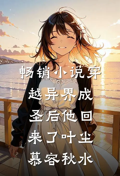 畅销小说穿越异界成圣后他回来了叶尘慕容秋水