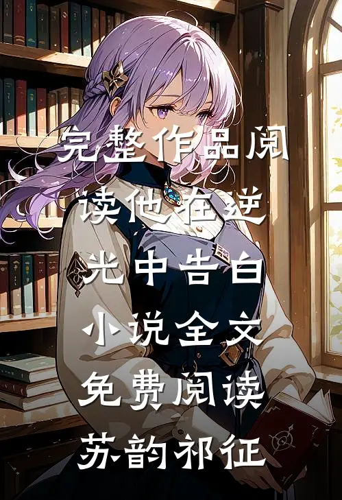 完整作品阅读他在逆光中告白小说全文免费阅读苏韵祁征