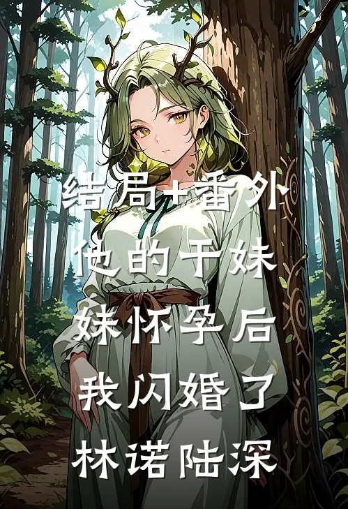 结局+番外他的干妹妹怀孕后，我闪婚了林诺陆深