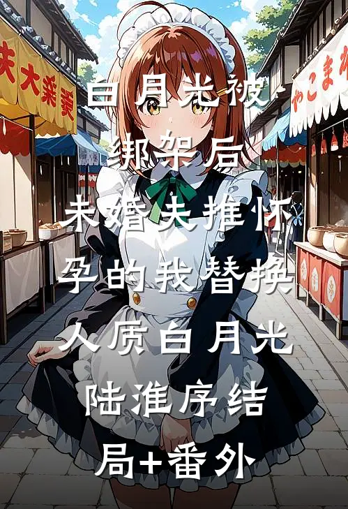 白月光被绑架后，未婚夫推怀孕的我替换人质白月光陆淮序结局+番外