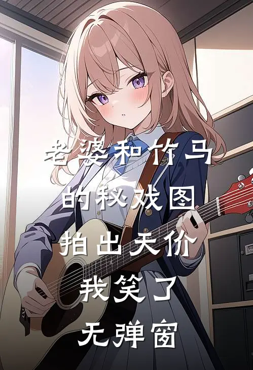 老婆和竹马的秘戏图拍出天价，我笑了无弹窗