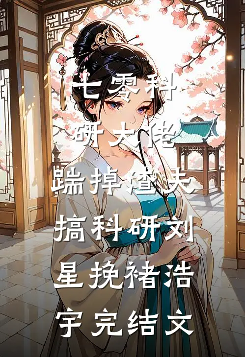 七零科研大佬，踹掉渣夫搞科研刘星挽褚浩宇完结文