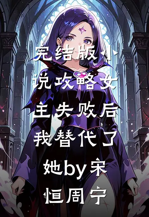 完结版小说攻略女主失败后，我替代了她by宋恒周宁