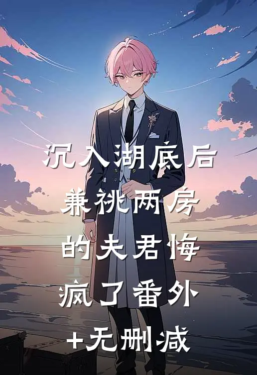 沉入湖底后，兼祧两房的夫君悔疯了番外+无删减