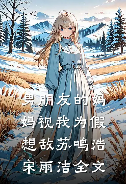 男朋友的妈妈视我为假想敌苏鸣浩宋雨洁全文