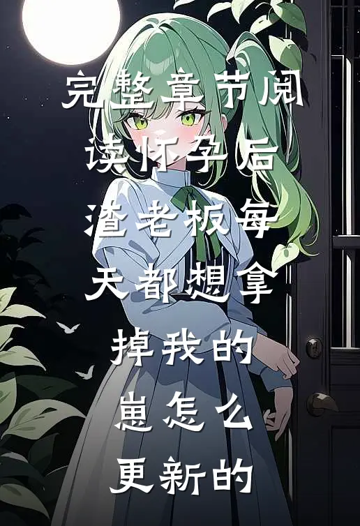 完整章节阅读怀孕后,渣老板每天都想拿掉我的崽 怎么更新的