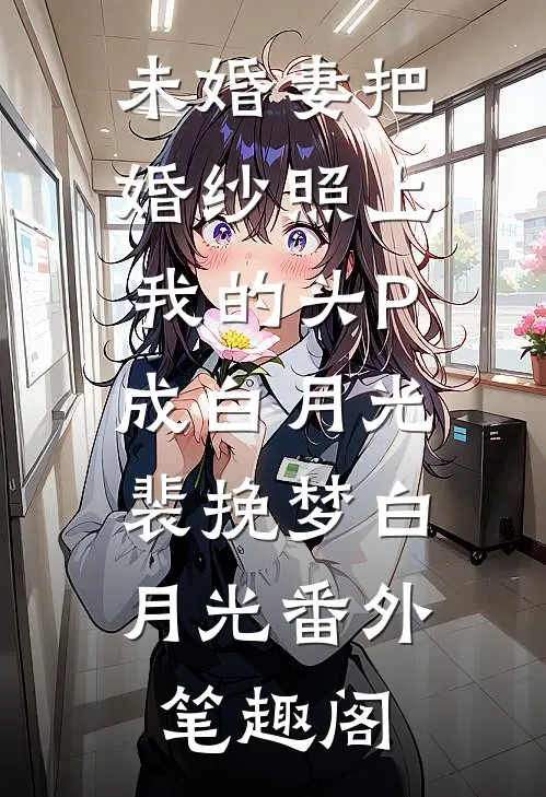 未婚妻把婚纱照上我的头P成白月光：裴挽梦白月光番外笔趣阁
