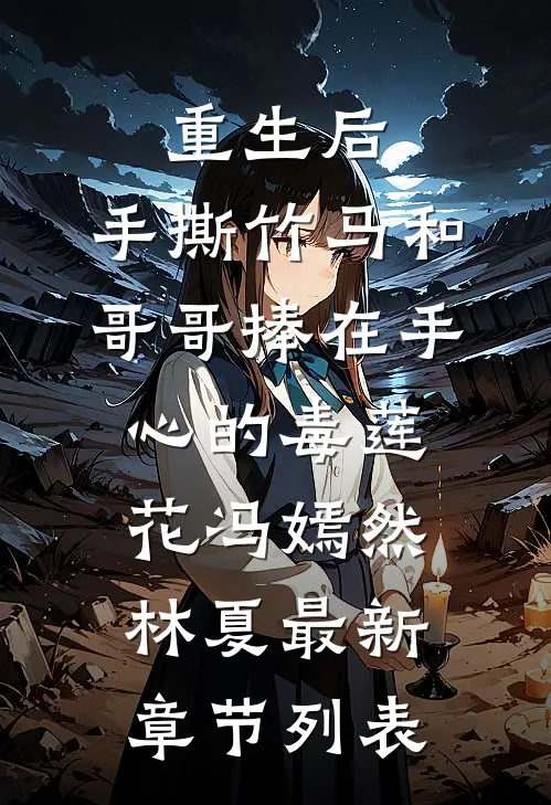重生后，手撕竹马和哥哥捧在手心的毒莲花冯嫣然林夏最新章节列表