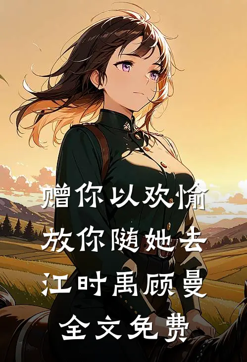赠你以欢愉，放你随她去江时禹顾曼全文免费