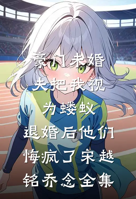 豪门未婚夫把我视为蝼蚁，退婚后他们悔疯了宋越铭乔念 全集