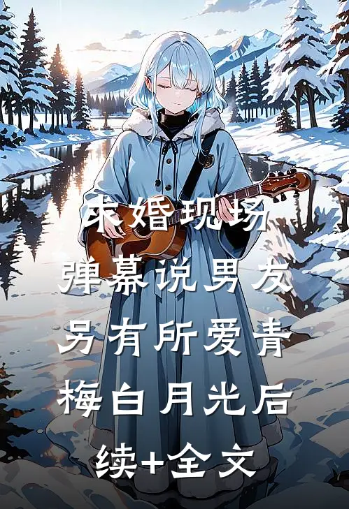 求婚现场，弹幕说男友另有所爱青梅白月光后续+全文