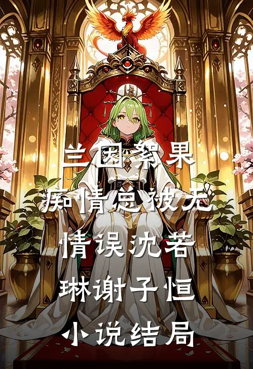 兰因絮果，痴情总被无情误沈若琳谢子恒小说结局