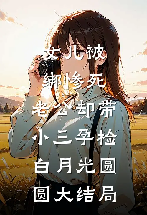 女儿被绑惨死，老公却带小三孕检白月光圆圆大结局
