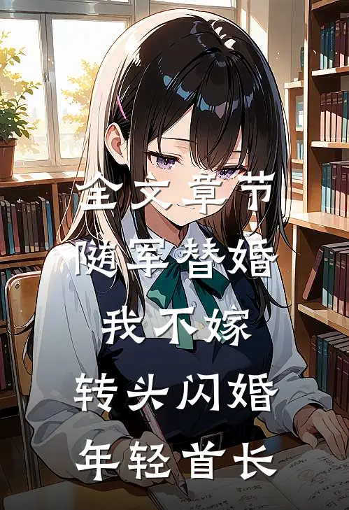 全文章节随军替婚我不嫁，转头闪婚年轻首长