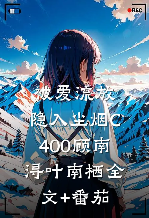 被爱流放，隐入尘烟C400顾南浔叶南栖全文+番茄