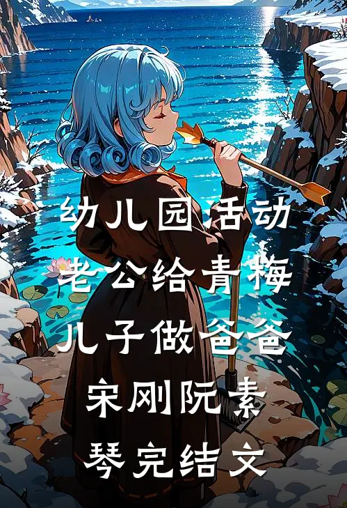 幼儿园活动，老公给青梅儿子做爸爸宋刚阮素琴完结文