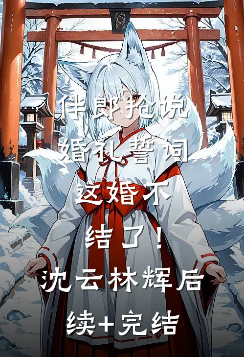伴郎抢说婚礼誓词，这婚不结了！沈云林辉后续+完结
