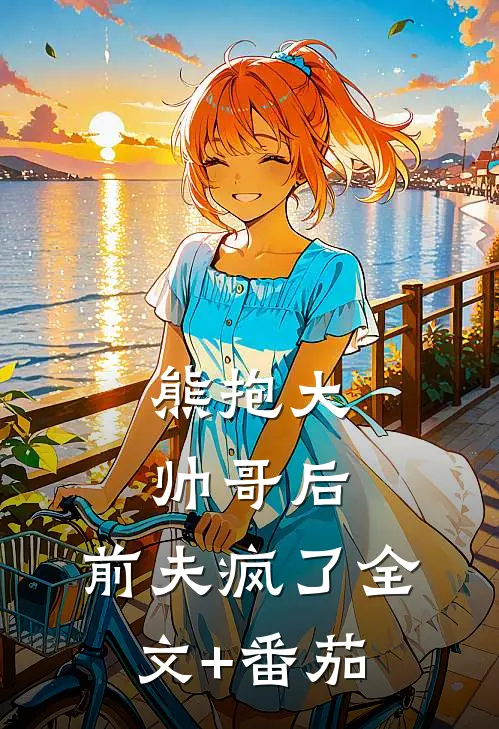 熊抱大帅哥后，前夫疯了全文+番茄