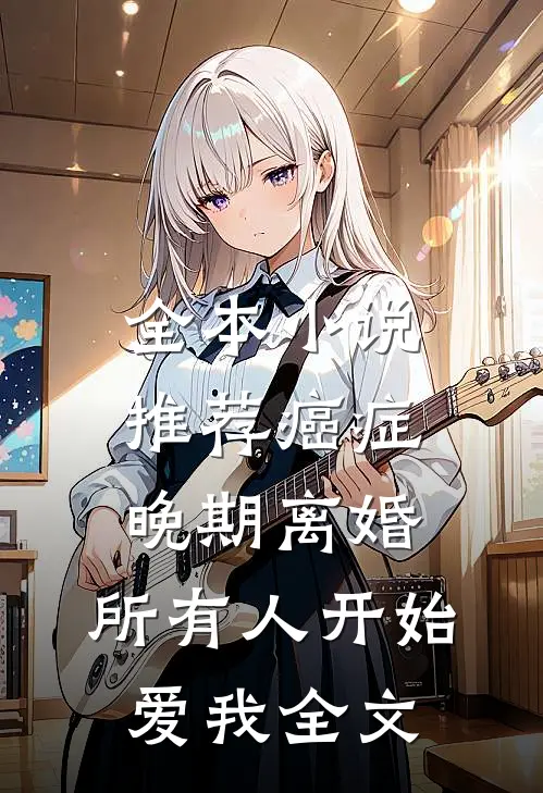 全本小说推荐癌症晚期离婚,所有人开始爱我全文