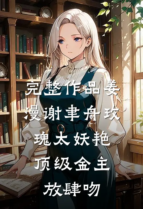 完整作品姜漫谢聿舟玫瑰太妖艳,顶级金主放肆吻