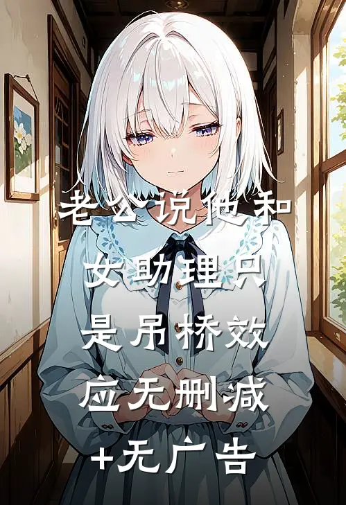 老公说他和女助理只是吊桥效应无删减+无广告