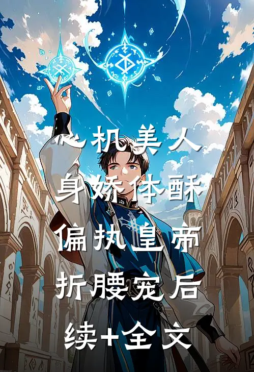 心机美人身娇体酥，偏执皇帝折腰宠后续+全文