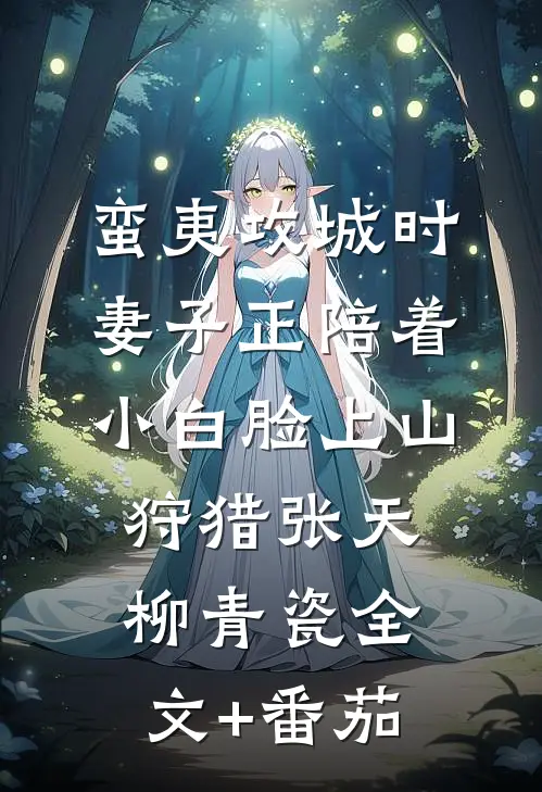 蛮夷攻城时，妻子正陪着小白脸上山狩猎张天柳青瓷全文+番茄