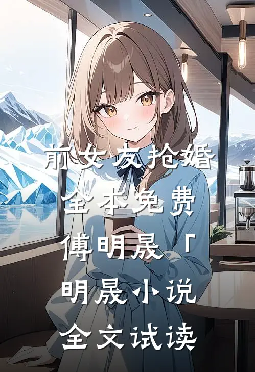 前女友抢婚全本免费傅明晟「明晟小说全文试读
