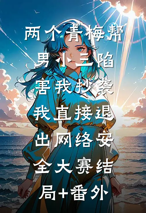 两个青梅帮男小三陷害我抄袭，我直接退出网络安全大赛结局+番外