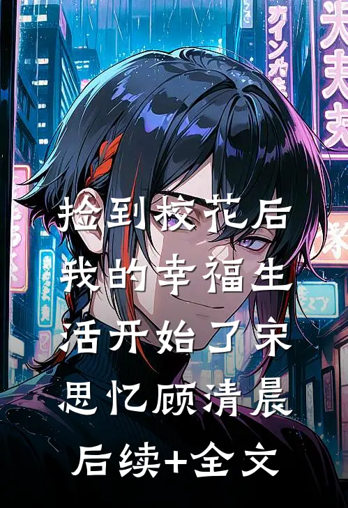 捡到校花后，我的幸福生活开始了宋思忆顾清晨后续+全文