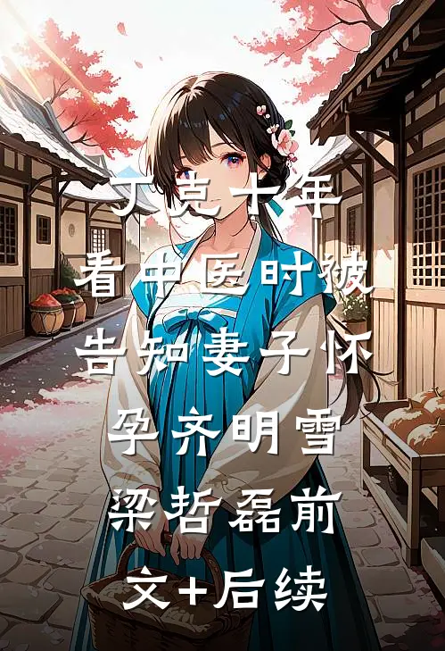 丁克十年，看中医时被告知妻子怀孕齐明雪梁哲磊前文+后续